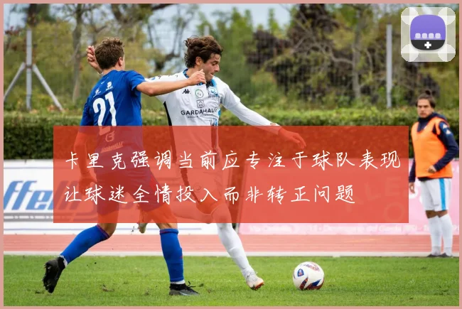 卡里克强调当前应专注于球队表现让球迷全情投入而非转正问题