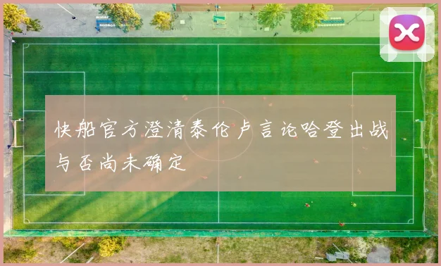 快船官方澄清泰伦卢言论哈登出战与否尚未确定