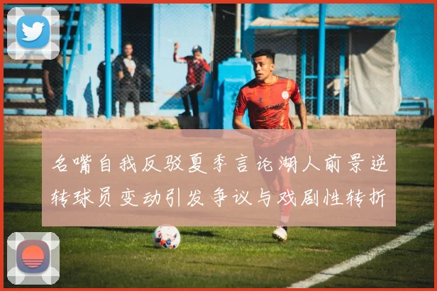 名嘴自我反驳夏季言论湖人前景逆转球员变动引发争议与戏剧性转折