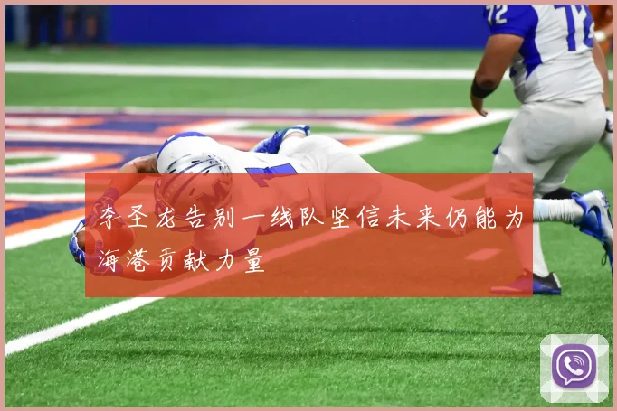 李圣龙告别一线队坚信未来仍能为海港贡献力量