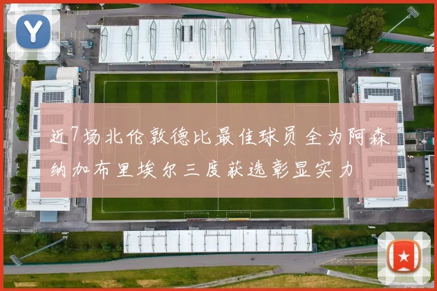 近7场北伦敦德比最佳球员全为阿森纳加布里埃尔三度获选彰显实力