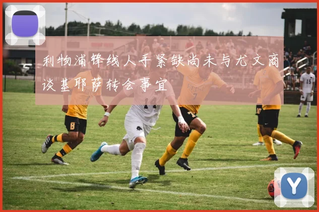 利物浦锋线人手紧缺尚未与尤文商谈基耶萨转会事宜