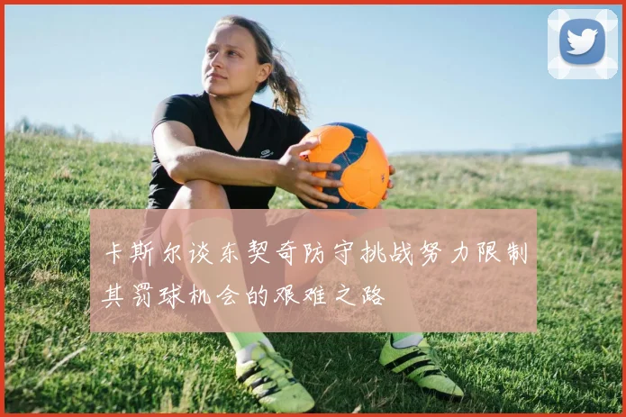 卡斯尔谈东契奇防守挑战努力限制其罚球机会的艰难之路