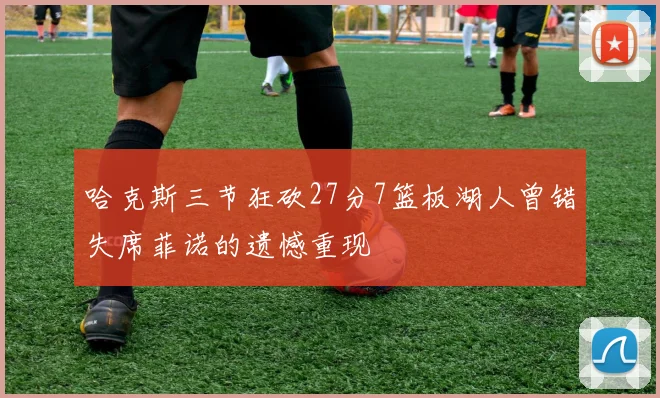 哈克斯三节狂砍27分7篮板湖人曾错失席菲诺的遗憾重现