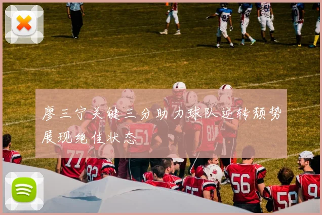 廖三宁关键三分助力球队逆转颓势展现绝佳状态