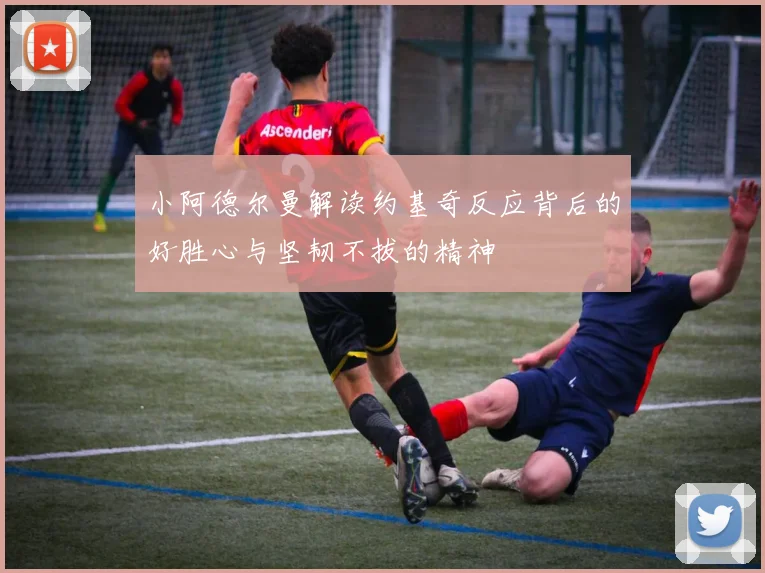 小阿德尔曼解读约基奇反应背后的好胜心与坚韧不拔的精神