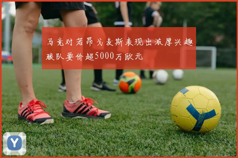 马竞对若昂戈麦斯表现出浓厚兴趣狼队要价超5000万欧元