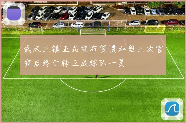 武汉三镇正式宣布贺惯加盟三次官宣后终于转正成球队一员