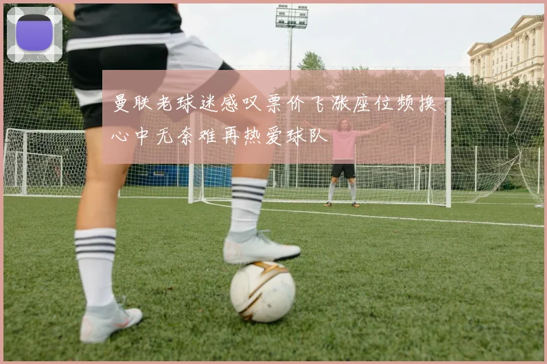 曼联老球迷感叹票价飞涨座位频换心中无奈难再热爱球队