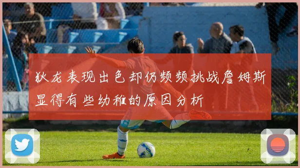 狄龙表现出色却仍频频挑战詹姆斯显得有些幼稚的原因分析