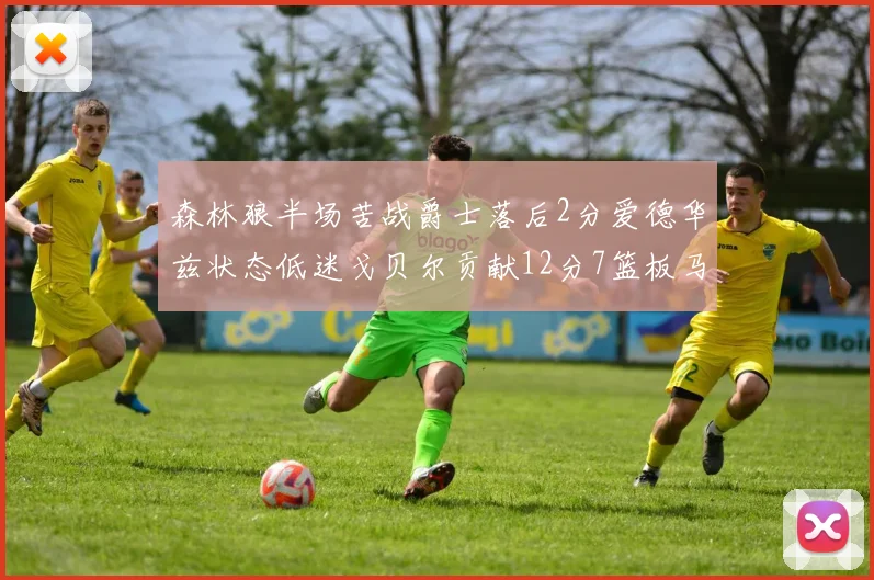 森林狼半场苦战爵士落后2分爱德华兹状态低迷戈贝尔贡献12分7篮板马卡表现抢眼拿下15分