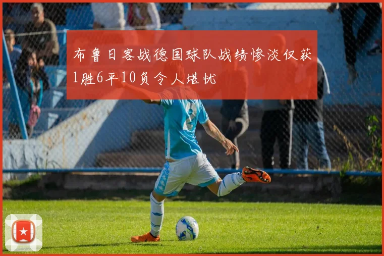 布鲁日客战德国球队战绩惨淡仅获1胜6平10负令人堪忧