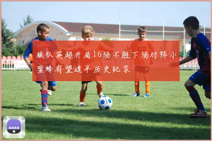 狼队英超开局16场不胜下场对阵小蜜蜂有望追平历史纪录