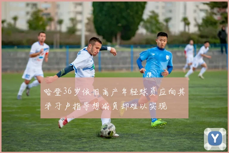 哈登36岁依旧高产年轻球员应向其学习卢指导想减负却难以实现