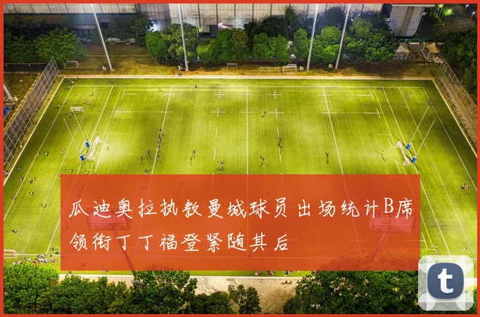 瓜迪奥拉执教曼城球员出场统计B席领衔丁丁福登紧随其后