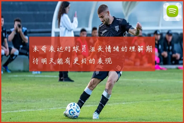 米奇表达对球员沮丧情绪的理解期待明天能有更好的表现