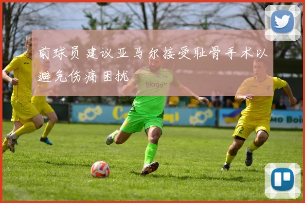 前球员建议亚马尔接受耻骨手术以避免伤痛困扰