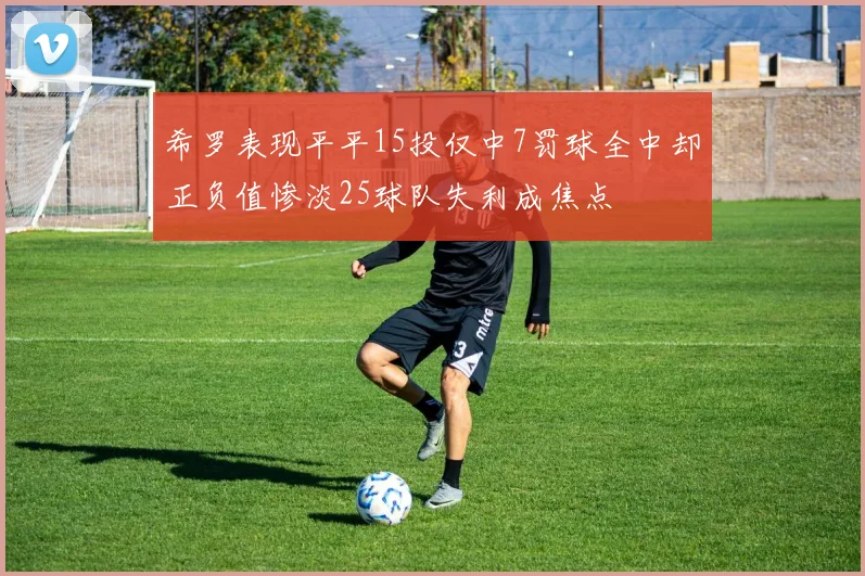 希罗表现平平15投仅中7罚球全中却正负值惨淡25球队失利成焦点