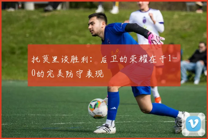 托莫里谈胜利：后卫的荣耀在于1-0的完美防守表现