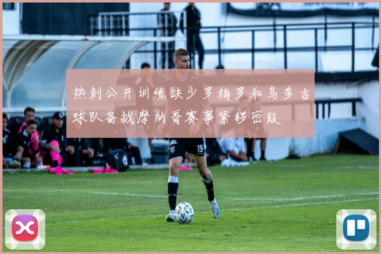 热刺公开训练缺少罗梅罗和乌多吉球队备战摩纳哥赛事紧锣密鼓