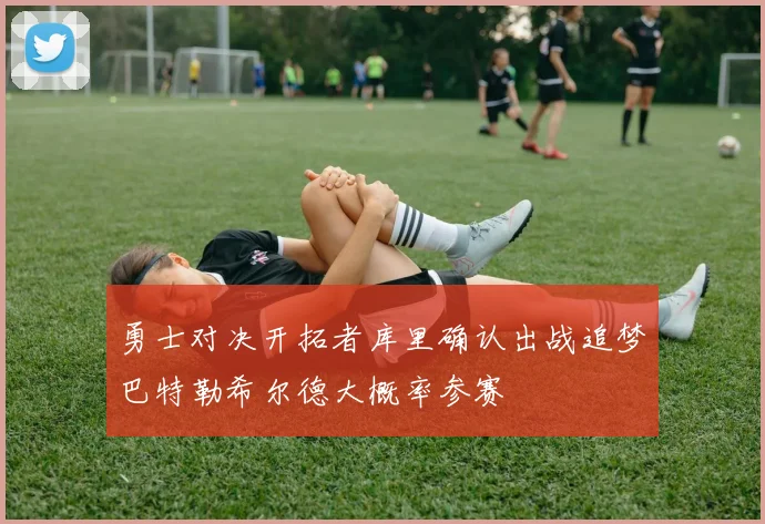 勇士对决开拓者库里确认出战追梦巴特勒希尔德大概率参赛