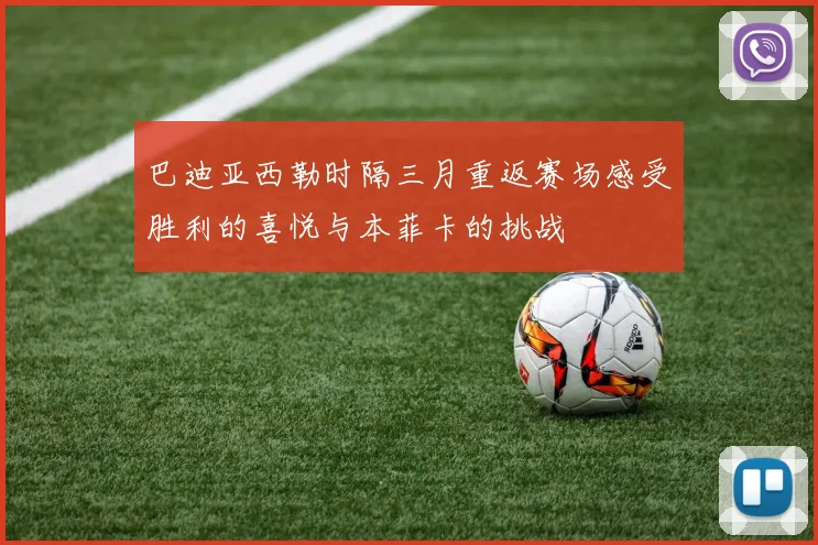 巴迪亚西勒时隔三月重返赛场感受胜利的喜悦与本菲卡的挑战