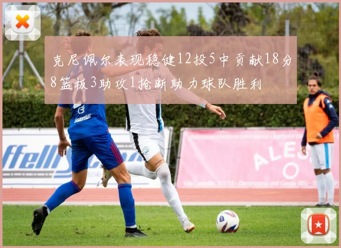 克尼佩尔表现稳健12投5中贡献18分8篮板3助攻1抢断助力球队胜利