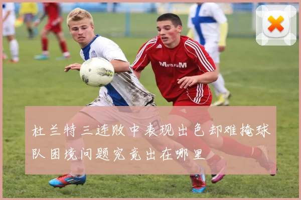 杜兰特三连败中表现出色却难掩球队困境问题究竟出在哪里