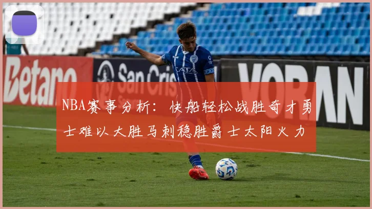 NBA赛事分析：快船轻松战胜奇才勇士难以大胜马刺稳胜爵士太阳火力全开击败篮网
