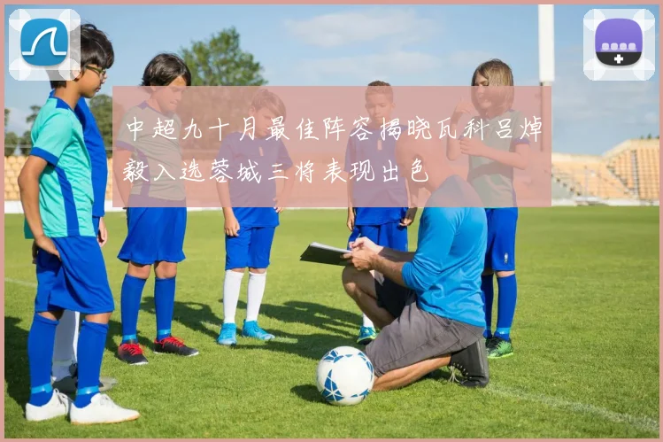 中超九十月最佳阵容揭晓瓦科吕焯毅入选蓉城三将表现出色