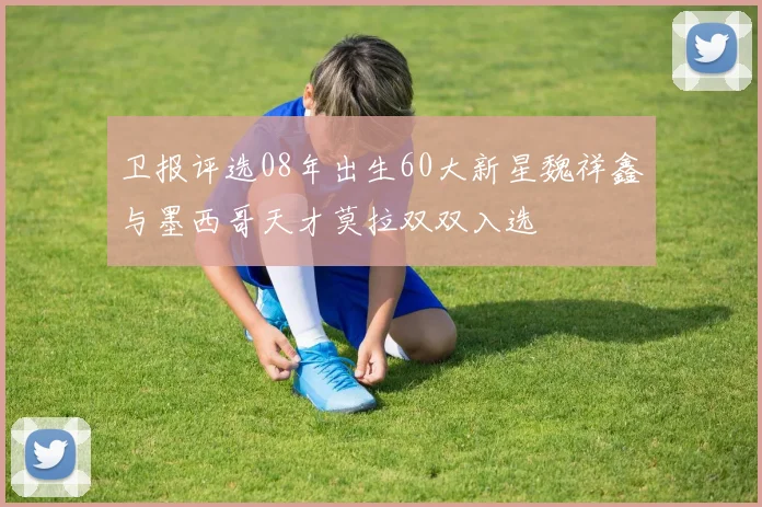 卫报评选08年出生60大新星魏祥鑫与墨西哥天才莫拉双双入选