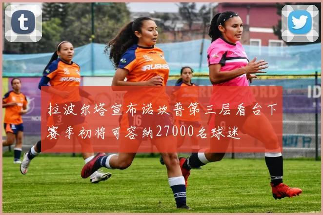 拉波尔塔宣布诺坎普第三层看台下赛季初将可容纳27000名球迷