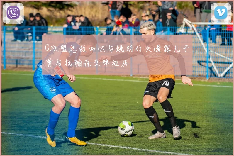 G联盟总裁回忆与姚明对决透露儿子曾与杨瀚森交锋经历