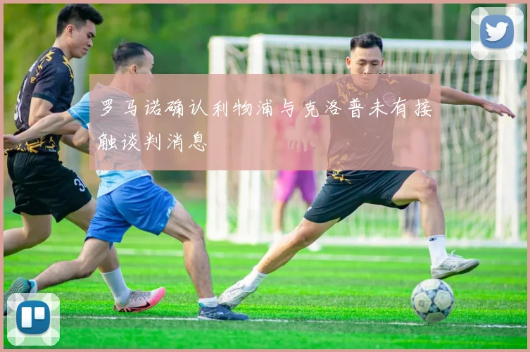 罗马诺确认利物浦与克洛普未有接触谈判消息