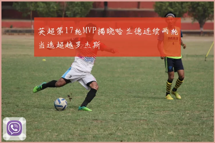 英超第17轮MVP揭晓哈兰德连续两轮当选超越罗杰斯