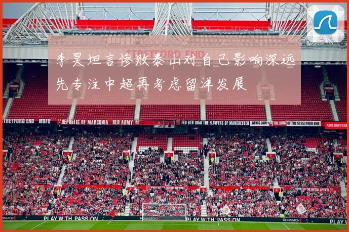 李昊坦言惨败泰山对自己影响深远先专注中超再考虑留洋发展