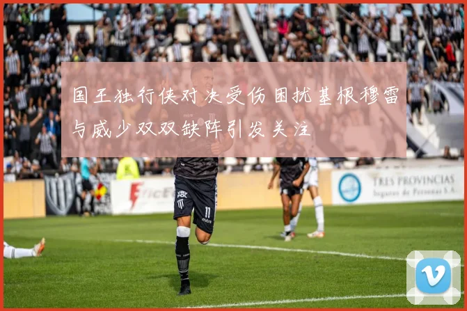 国王独行侠对决受伤困扰基根穆雷与威少双双缺阵引发关注