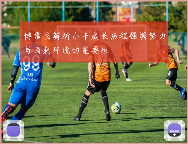 博雷戈解析小卡成长历程强调努力与马刺环境的重要性