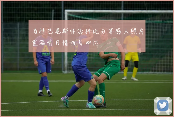 马特巴恩斯怀念科比分享感人照片重温昔日情谊与回忆