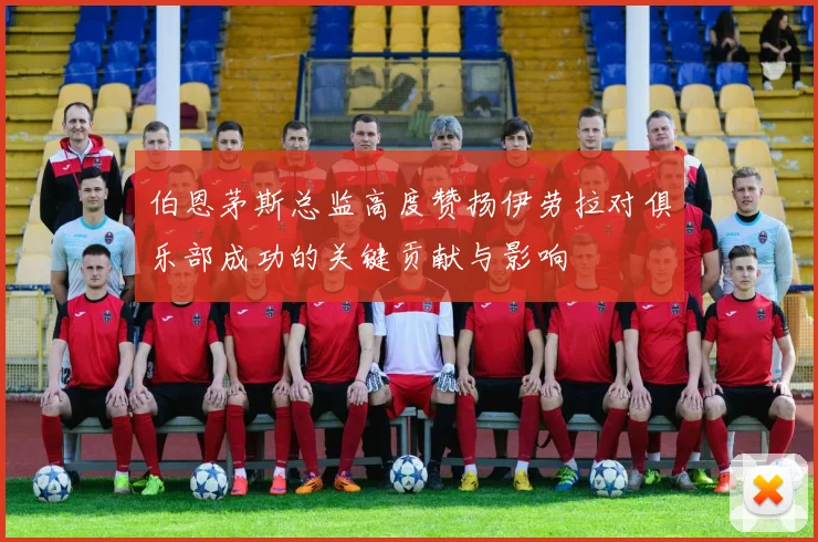 伯恩茅斯总监高度赞扬伊劳拉对俱乐部成功的关键贡献与影响